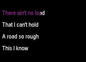 There ain't no load

That I can't hold

A road so rough

This I know