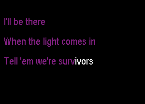 I'll be there

When the light comes in

Tell 'em we're survivors