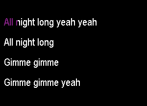 All night long yeah yeah
All night long

Gimme gimme

Gimme gimme yeah