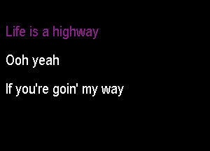 Life is a highway
Ooh yeah

If you're goin' my way