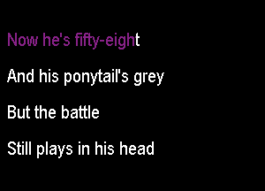 Now he's fIFcy-eight
And his ponytail's grey
But the battle

Still plays in his head