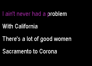 I ain't never had a problem

With California

There's a lot of good women

Sacramento to Corona