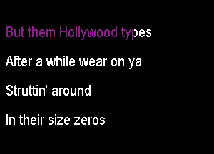 But them Hollywood types

After a while wear on ya

Struttin' around

In their size zeros