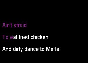 Ain't afraid

To eat fried chicken

And dirty dance to Merle