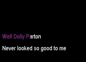Well Dolly Parton

Never looked so good to me