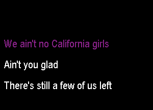 We ain't no California girls

Ain't you glad

There's still a few of us left