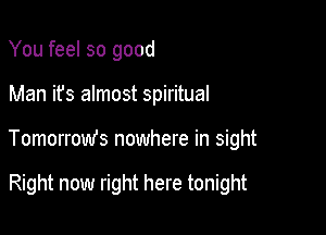 You feel so good

Man it's almost spiritual

Tomorrow's nowhere in sight

Right now right here tonight