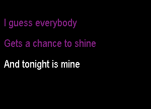 I guess everybody

Gets a chance to shine

And tonight is mine