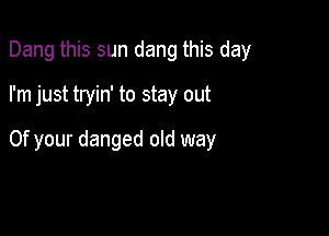 Dang this sun dang this day

I'm just tryin' to stay out

Of your danged old way