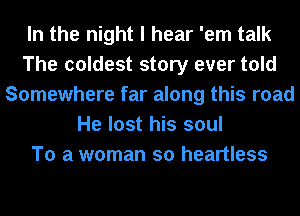 In the night I hear 'em talk
The coldest story ever told
Somewhere far along this road
He lost his soul
To a woman so heartless