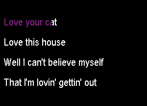 Love your cat

Love this house

Well I can't believe myself

That I'm lovin' gettin' out