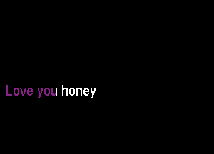 Love you honey