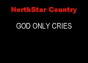 NorthStar Country

GOD ONLY CRIES