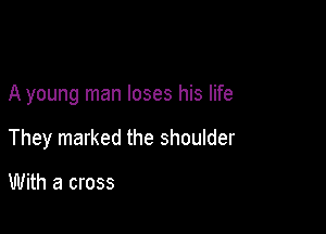 A young man loses his life

They marked the shoulder

With a cross