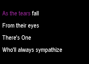 As the tears fall
From their eyes

There's One

Who'll always sympathize