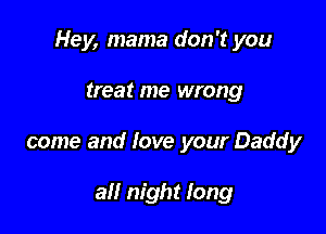 Hey, mama don't you

treat me wrong
come and love your Daddy

all night long