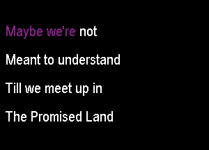 Maybe we're not

Meant to understand

Till we meet up in

The Promised Land