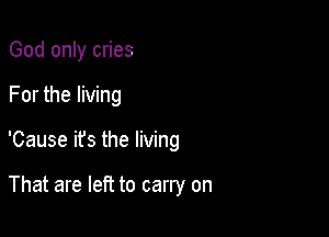 God only cries

For the living

'Cause ifs the living

That are left to carry on