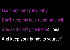 I said my honey my baby
Don't keep my love upon no shelf

She said don't give me no lines

And keep your hands to yourself