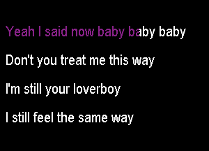 Yeah I said now baby baby baby
Don't you treat me this way

I'm still your loverboy

I still feel the same way