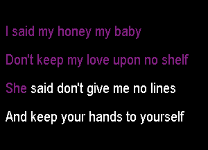 I said my honey my baby
Don't keep my love upon no shelf

She said don't give me no lines

And keep your hands to yourself