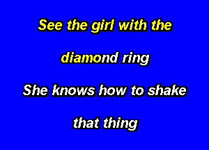 See the girl with the

diamond ring

She knows how to shake

that thing