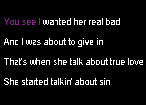 You see I wanted her real bad

And I was about to give in

That's when she talk about true love

She started talkin' about sin