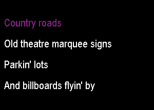 Country roads
Old theatre marquee signs

Parkin' lots

And billboards flyin' by