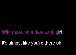Wild roses on a river bank girl

lfs almost like you're there oh
