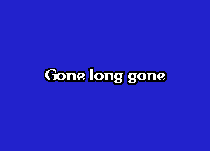 Gone long gone