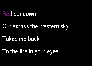 Red sundown

Out across the western sky

Takes me back

To the fire in your eyes