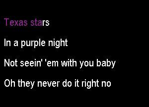Texas stars
In a purple night

Not seein' 'em with you baby

Oh they never do it right no