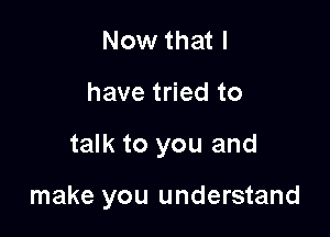 Now that I

have tried to

talk to you and

make you understand