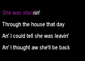 She was stormin'

Through the house that day

An' I could tell she was leavin'

An' I thought aw she'll be back