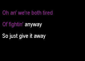 0h an' we're both tired

0f fightin' anyway

So just give it away