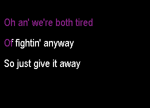 0h an' we're both tired

0f fightin' anyway

So just give it away