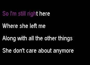 So I'm still right here

Where she left me

Along with all the other things

She don't care about anymore