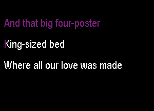 And that big four-poster

King-sized bed

Where all our love was made