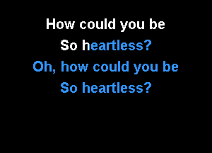 How could you be
So heartless?
Oh, how could you be

So heartless?