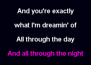 And you're exactly

what I'm dreamin' of

All through the day