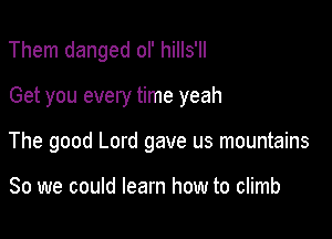 Them danged oI' hills'll

Get you every time yeah

The good Lord gave us mountains

So we could learn how to climb