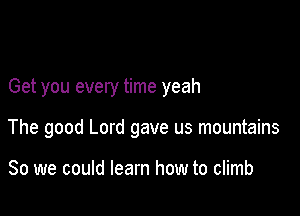 Get you every time yeah

The good Lord gave us mountains

So we could learn how to climb