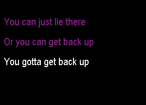 You can just lie there

Or you can get back up

You gotta get back up