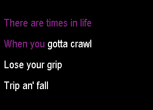 There are times in life
When you gotta crawl

Lose your grip

Trip an' fall