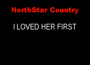 NorthStar Country

I LOVED HER FIRST