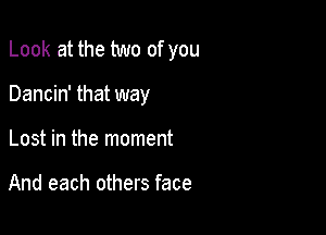 Look at the two of you

Dancin' that way

Lost in the moment

And each others face