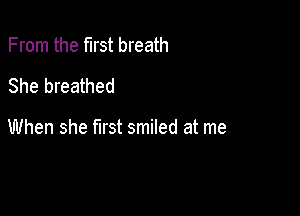 From the first breath
She breathed

When she first smiled at me