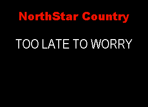 NorthStar Country

TOO LATE TO WORRY
