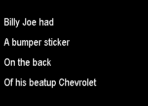 Billy Joe had
A bumper sticker

0n the back

Of his beatup Chevrolet