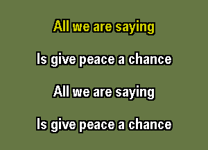 All we are saying
ls give peace a chance

All we are saying

ls give peace a chance